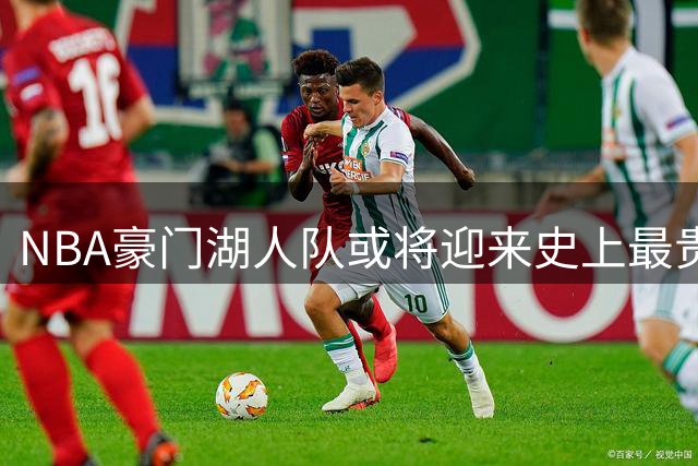 NBA豪门湖人队或将迎来史上最贵球队交易